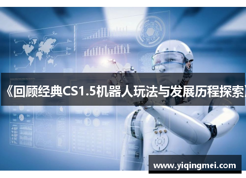 《回顾经典CS1.5机器人玩法与发展历程探索》