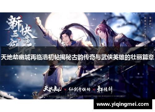 天地劫幽城再临浩初帖揭秘古韵传奇与武侠英雄的壮丽篇章